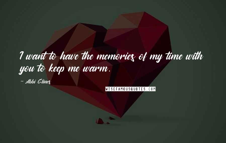 Abbi Glines Quotes: I want to have the memories of my time with you to keep me warm.