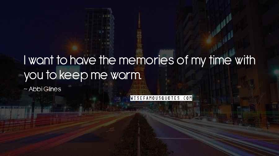 Abbi Glines Quotes: I want to have the memories of my time with you to keep me warm.