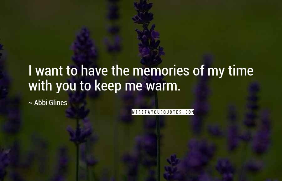 Abbi Glines Quotes: I want to have the memories of my time with you to keep me warm.