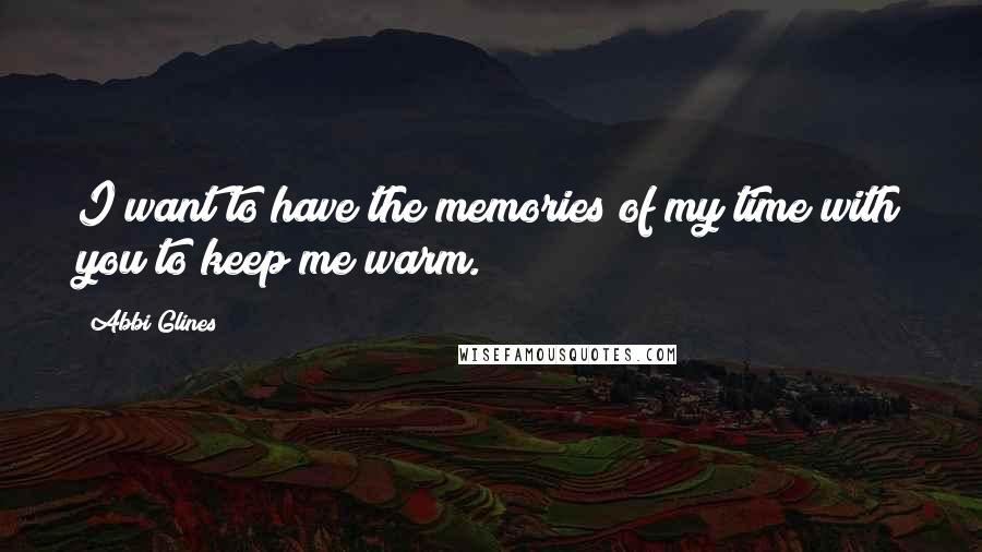 Abbi Glines Quotes: I want to have the memories of my time with you to keep me warm.