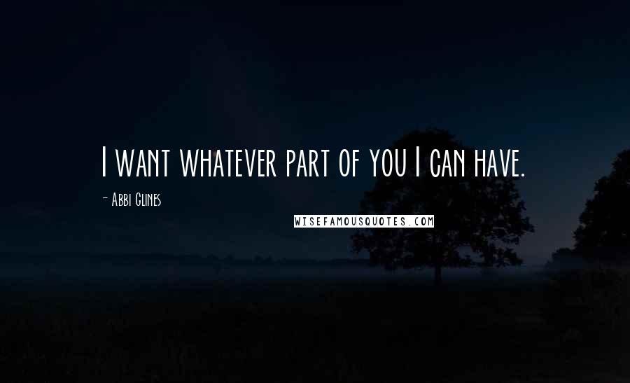 Abbi Glines Quotes: I want whatever part of you I can have.