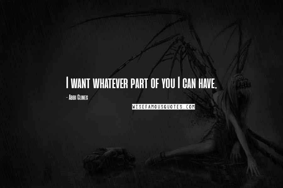 Abbi Glines Quotes: I want whatever part of you I can have.