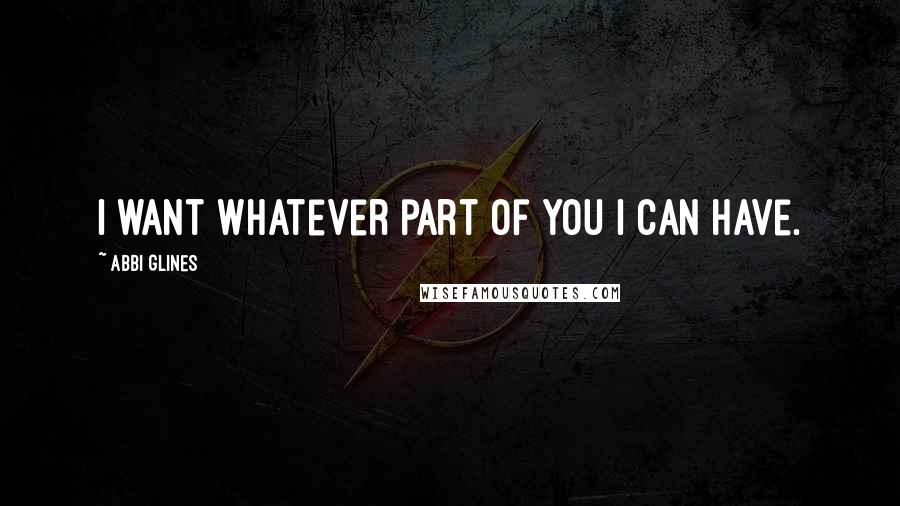 Abbi Glines Quotes: I want whatever part of you I can have.