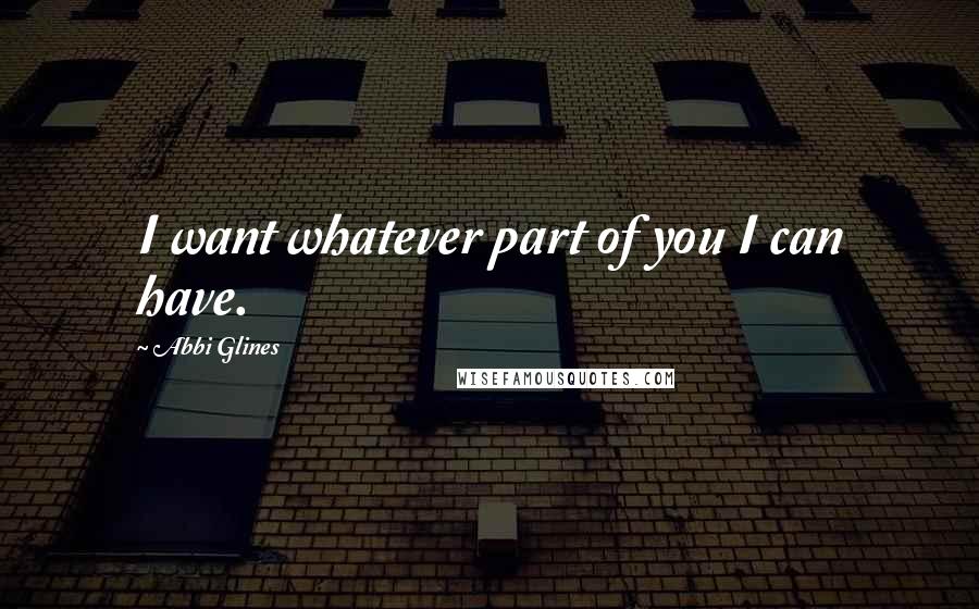 Abbi Glines Quotes: I want whatever part of you I can have.