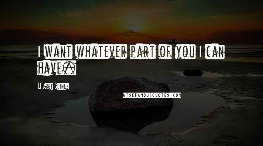 Abbi Glines Quotes: I want whatever part of you I can have.