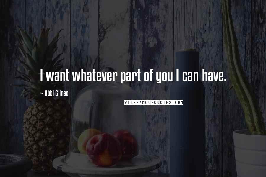 Abbi Glines Quotes: I want whatever part of you I can have.