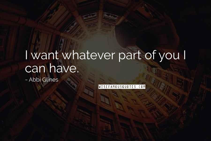 Abbi Glines Quotes: I want whatever part of you I can have.