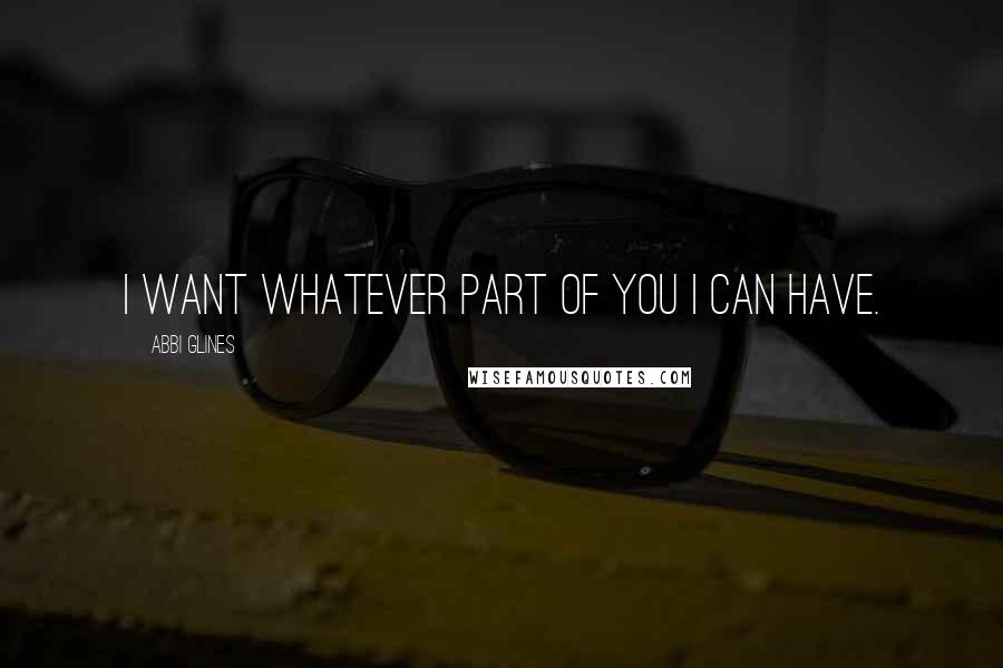 Abbi Glines Quotes: I want whatever part of you I can have.