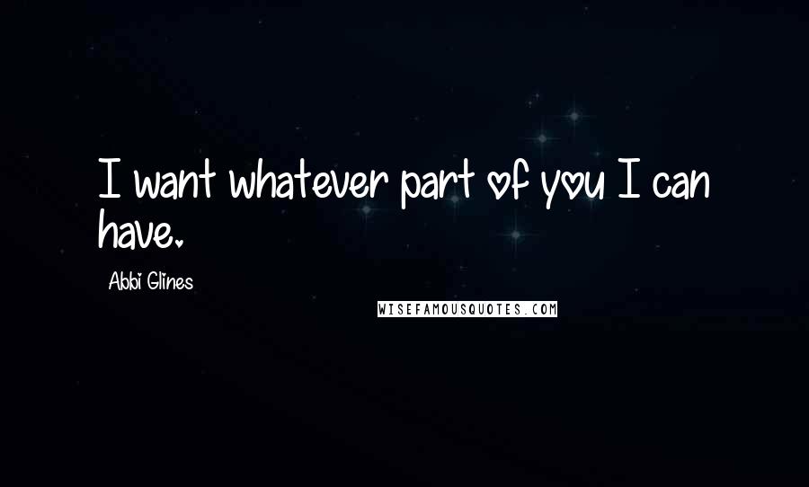 Abbi Glines Quotes: I want whatever part of you I can have.