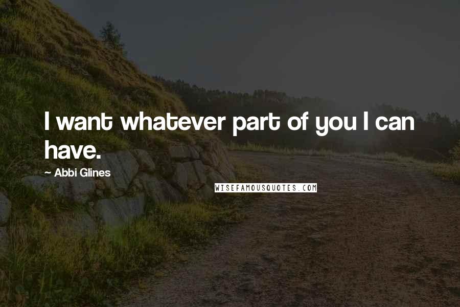 Abbi Glines Quotes: I want whatever part of you I can have.