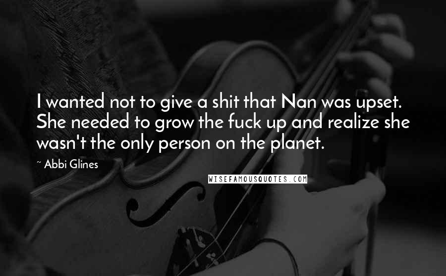 Abbi Glines Quotes: I wanted not to give a shit that Nan was upset. She needed to grow the fuck up and realize she wasn't the only person on the planet.