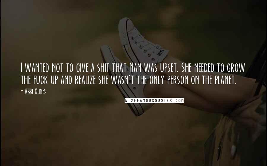 Abbi Glines Quotes: I wanted not to give a shit that Nan was upset. She needed to grow the fuck up and realize she wasn't the only person on the planet.