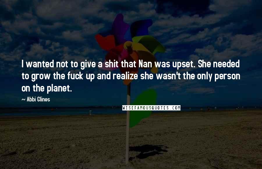 Abbi Glines Quotes: I wanted not to give a shit that Nan was upset. She needed to grow the fuck up and realize she wasn't the only person on the planet.