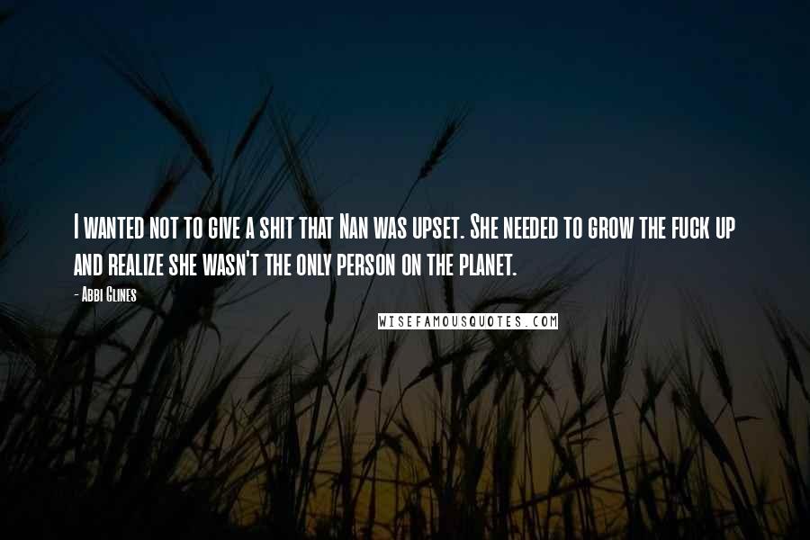 Abbi Glines Quotes: I wanted not to give a shit that Nan was upset. She needed to grow the fuck up and realize she wasn't the only person on the planet.