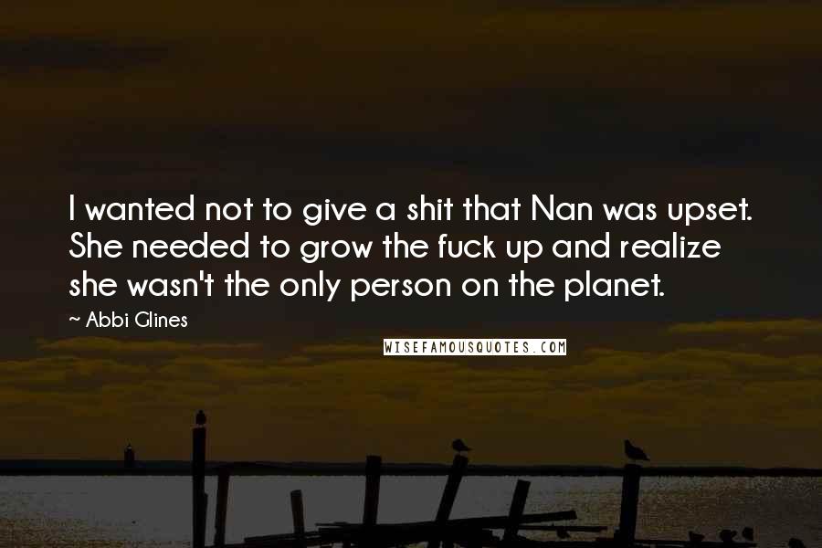 Abbi Glines Quotes: I wanted not to give a shit that Nan was upset. She needed to grow the fuck up and realize she wasn't the only person on the planet.
