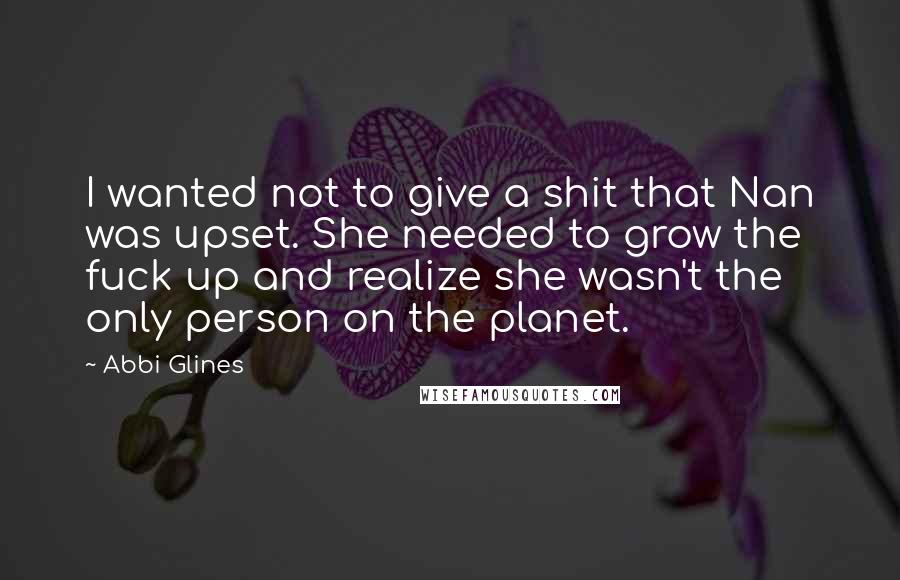 Abbi Glines Quotes: I wanted not to give a shit that Nan was upset. She needed to grow the fuck up and realize she wasn't the only person on the planet.