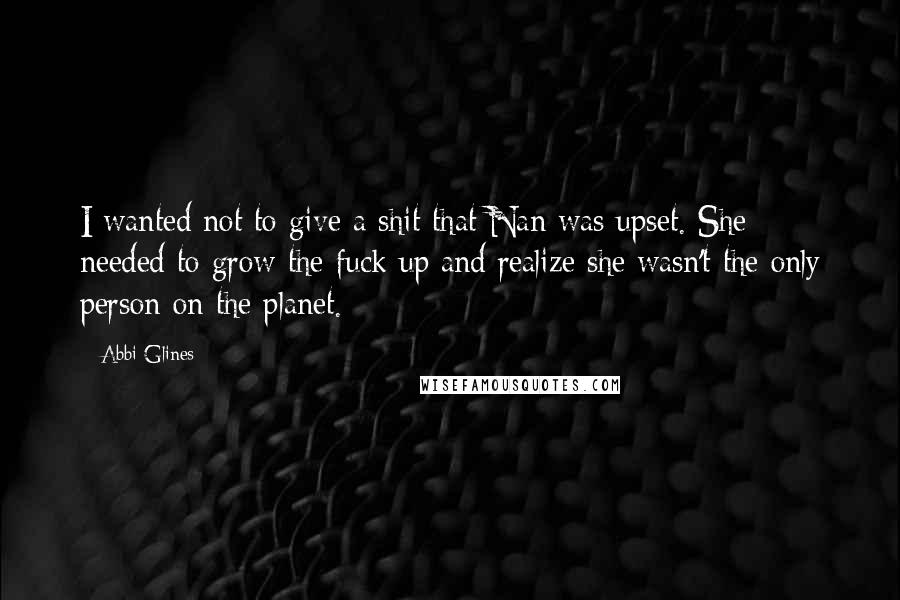 Abbi Glines Quotes: I wanted not to give a shit that Nan was upset. She needed to grow the fuck up and realize she wasn't the only person on the planet.