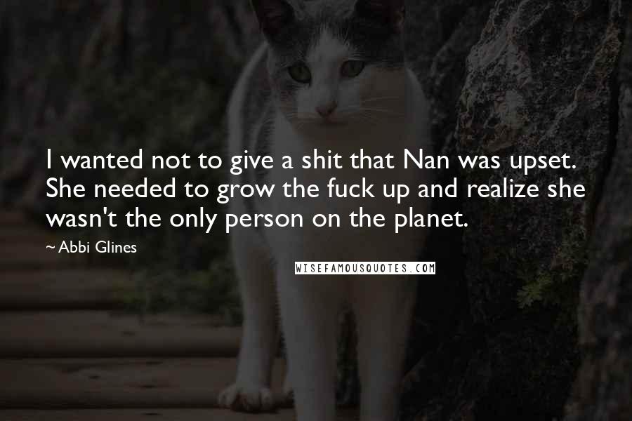 Abbi Glines Quotes: I wanted not to give a shit that Nan was upset. She needed to grow the fuck up and realize she wasn't the only person on the planet.