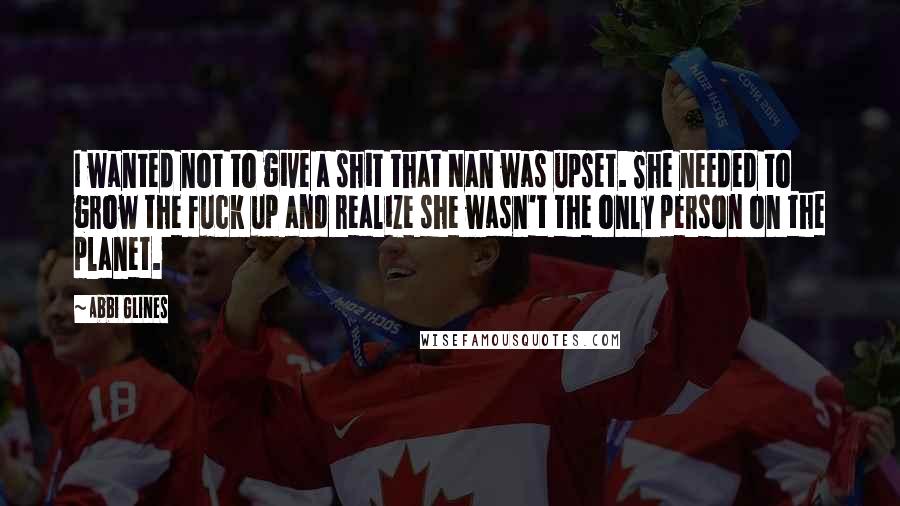 Abbi Glines Quotes: I wanted not to give a shit that Nan was upset. She needed to grow the fuck up and realize she wasn't the only person on the planet.