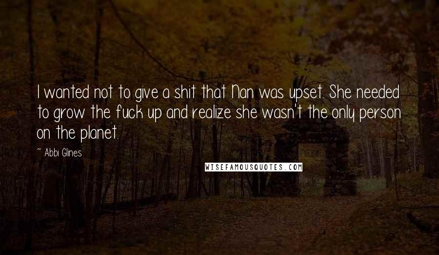 Abbi Glines Quotes: I wanted not to give a shit that Nan was upset. She needed to grow the fuck up and realize she wasn't the only person on the planet.