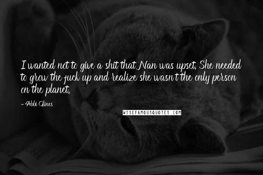 Abbi Glines Quotes: I wanted not to give a shit that Nan was upset. She needed to grow the fuck up and realize she wasn't the only person on the planet.