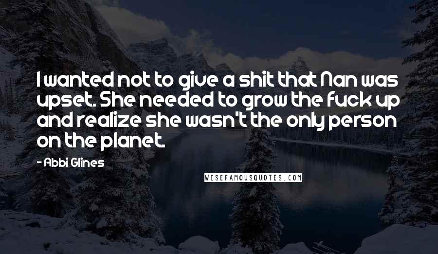 Abbi Glines Quotes: I wanted not to give a shit that Nan was upset. She needed to grow the fuck up and realize she wasn't the only person on the planet.