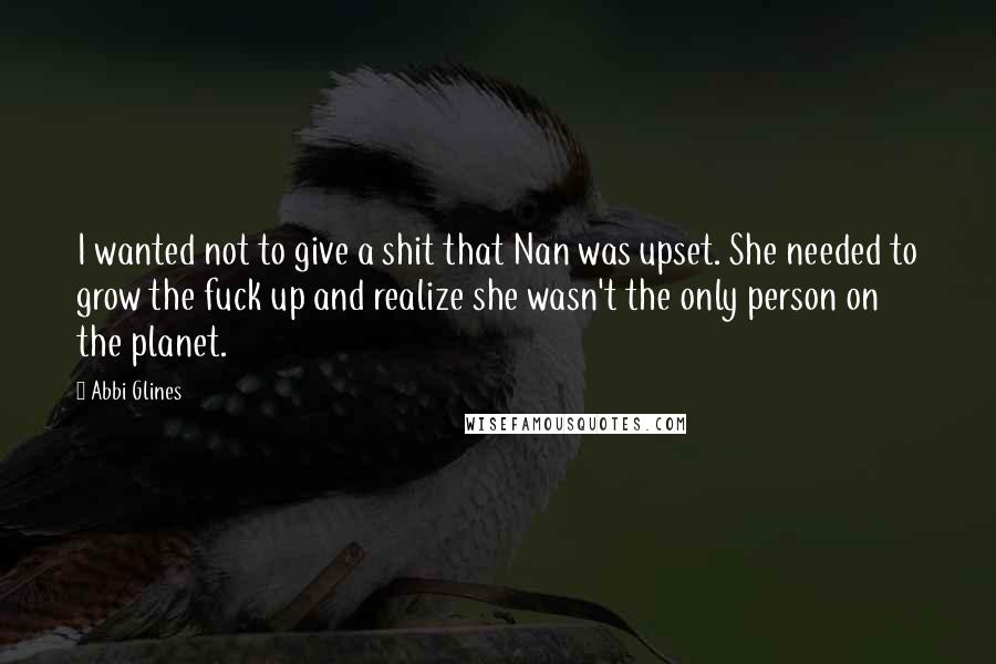 Abbi Glines Quotes: I wanted not to give a shit that Nan was upset. She needed to grow the fuck up and realize she wasn't the only person on the planet.