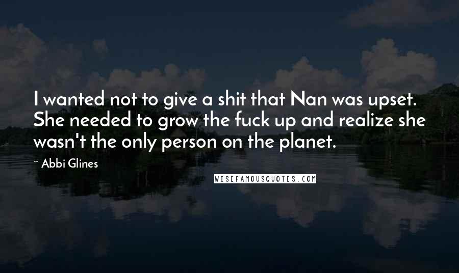 Abbi Glines Quotes: I wanted not to give a shit that Nan was upset. She needed to grow the fuck up and realize she wasn't the only person on the planet.