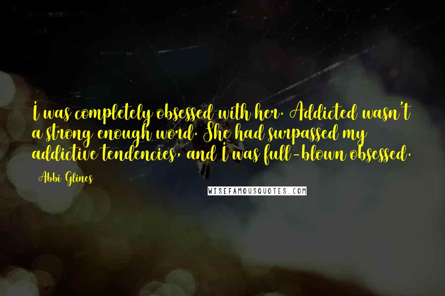 Abbi Glines Quotes: I was completely obsessed with her. Addicted wasn't a strong enough word. She had surpassed my addictive tendencies, and I was full-blown obsessed.