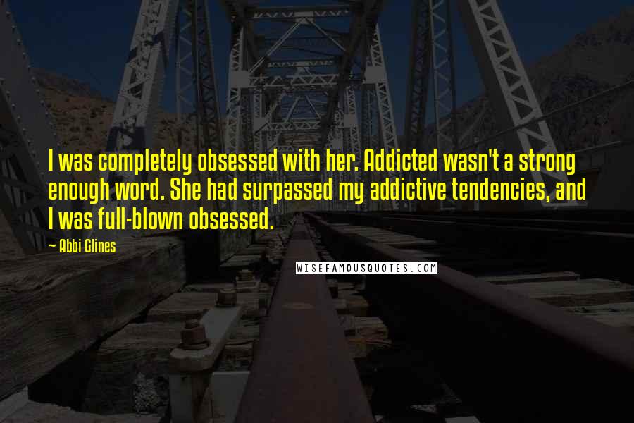 Abbi Glines Quotes: I was completely obsessed with her. Addicted wasn't a strong enough word. She had surpassed my addictive tendencies, and I was full-blown obsessed.