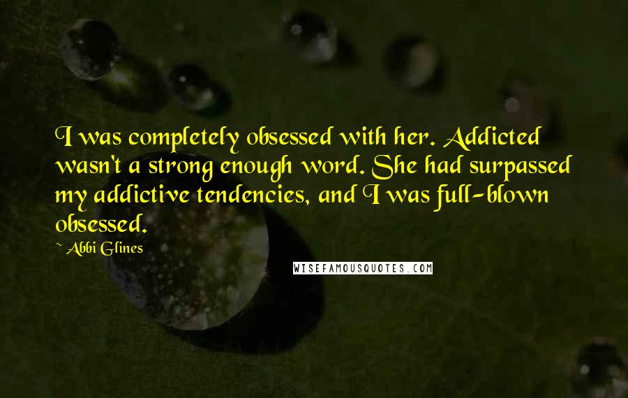 Abbi Glines Quotes: I was completely obsessed with her. Addicted wasn't a strong enough word. She had surpassed my addictive tendencies, and I was full-blown obsessed.