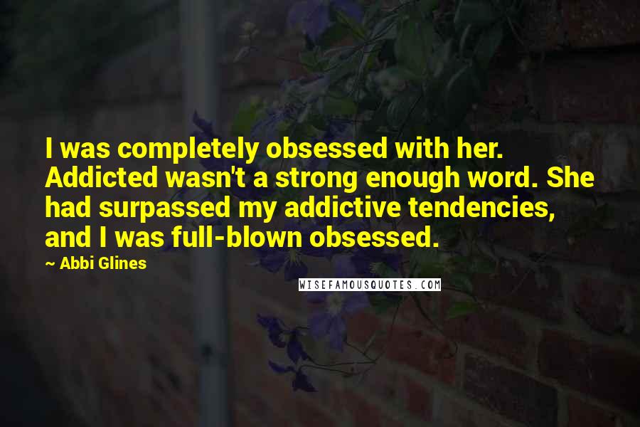 Abbi Glines Quotes: I was completely obsessed with her. Addicted wasn't a strong enough word. She had surpassed my addictive tendencies, and I was full-blown obsessed.