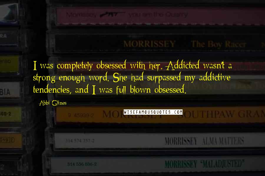 Abbi Glines Quotes: I was completely obsessed with her. Addicted wasn't a strong enough word. She had surpassed my addictive tendencies, and I was full-blown obsessed.