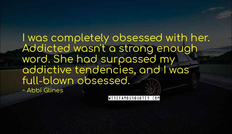 Abbi Glines Quotes: I was completely obsessed with her. Addicted wasn't a strong enough word. She had surpassed my addictive tendencies, and I was full-blown obsessed.