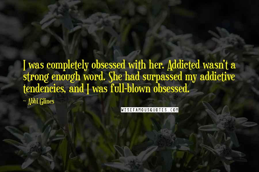 Abbi Glines Quotes: I was completely obsessed with her. Addicted wasn't a strong enough word. She had surpassed my addictive tendencies, and I was full-blown obsessed.