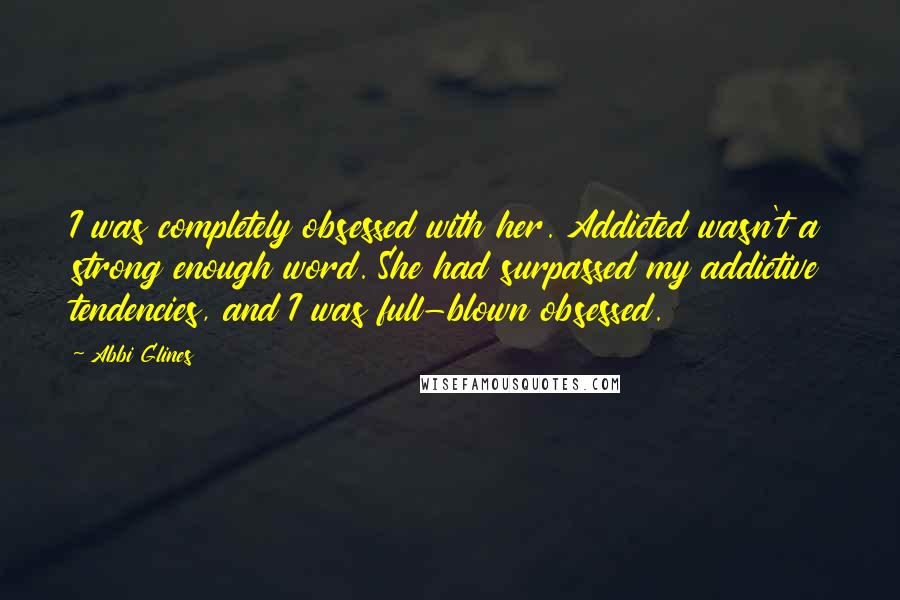 Abbi Glines Quotes: I was completely obsessed with her. Addicted wasn't a strong enough word. She had surpassed my addictive tendencies, and I was full-blown obsessed.