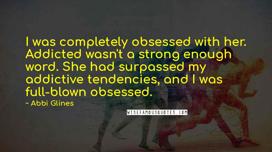 Abbi Glines Quotes: I was completely obsessed with her. Addicted wasn't a strong enough word. She had surpassed my addictive tendencies, and I was full-blown obsessed.