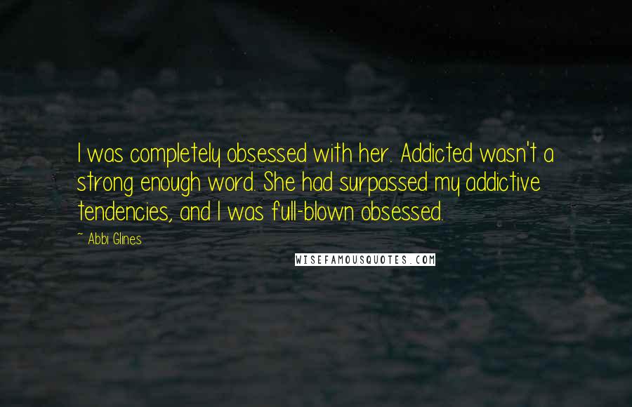 Abbi Glines Quotes: I was completely obsessed with her. Addicted wasn't a strong enough word. She had surpassed my addictive tendencies, and I was full-blown obsessed.