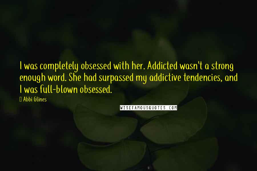 Abbi Glines Quotes: I was completely obsessed with her. Addicted wasn't a strong enough word. She had surpassed my addictive tendencies, and I was full-blown obsessed.