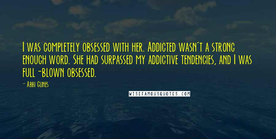Abbi Glines Quotes: I was completely obsessed with her. Addicted wasn't a strong enough word. She had surpassed my addictive tendencies, and I was full-blown obsessed.