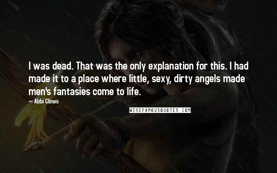 Abbi Glines Quotes: I was dead. That was the only explanation for this. I had made it to a place where little, sexy, dirty angels made men's fantasies come to life.