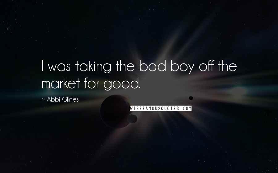 Abbi Glines Quotes: I was taking the bad boy off the market for good.