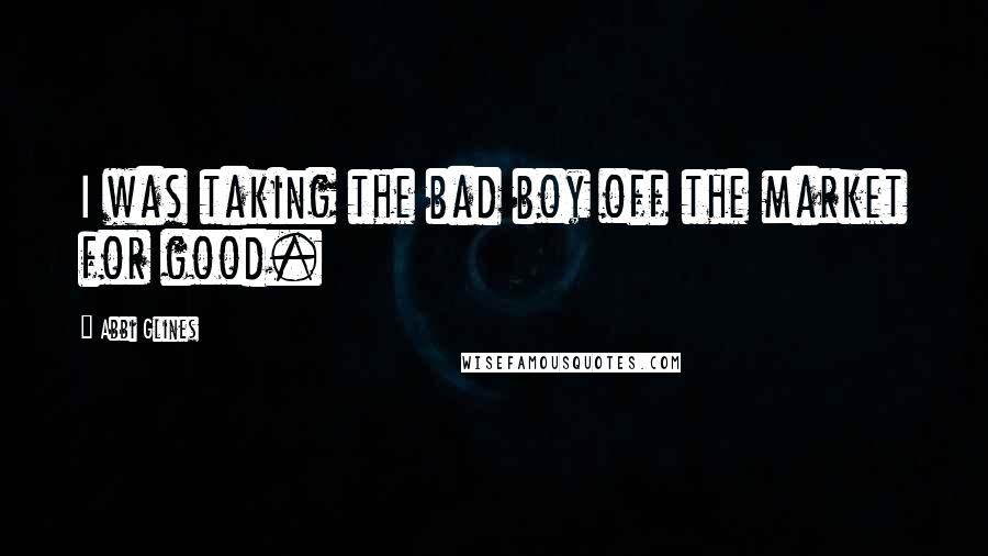 Abbi Glines Quotes: I was taking the bad boy off the market for good.