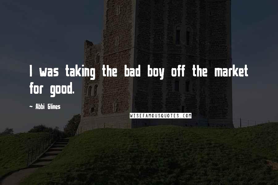 Abbi Glines Quotes: I was taking the bad boy off the market for good.