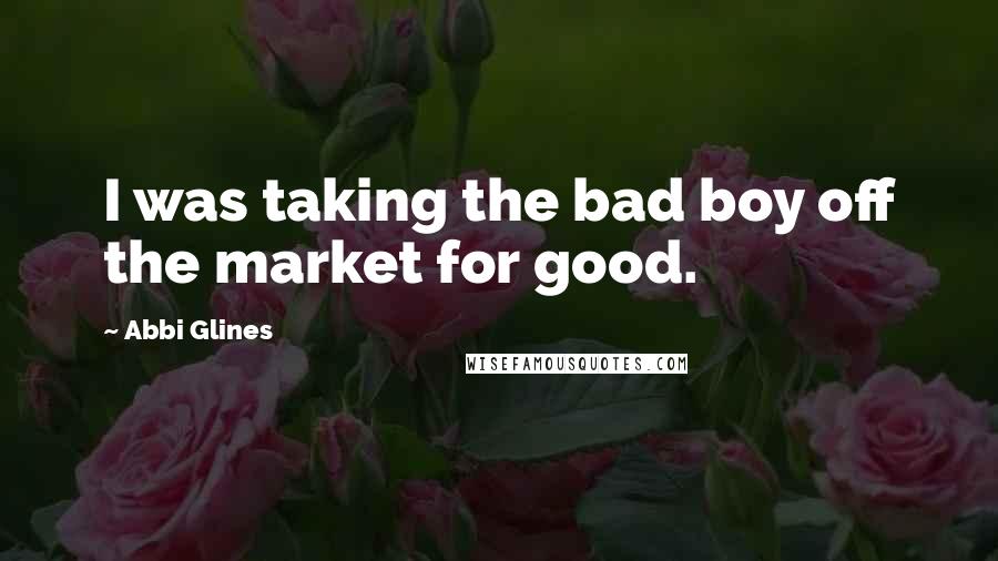 Abbi Glines Quotes: I was taking the bad boy off the market for good.