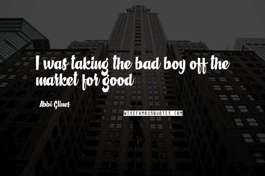 Abbi Glines Quotes: I was taking the bad boy off the market for good.