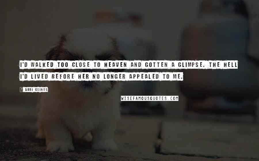 Abbi Glines Quotes: I'd walked too close to heaven and gotten a glimpse. The hell I'd lived before her no longer appealed to me.