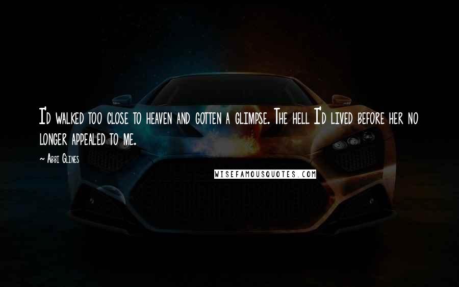 Abbi Glines Quotes: I'd walked too close to heaven and gotten a glimpse. The hell I'd lived before her no longer appealed to me.