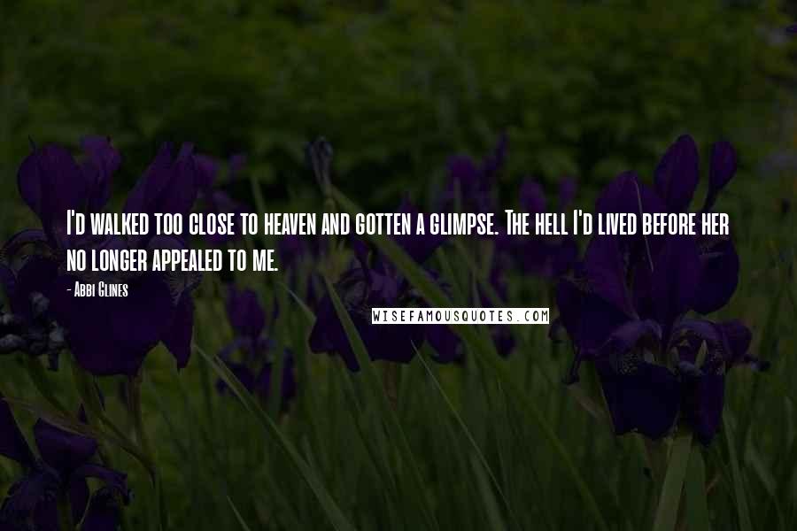 Abbi Glines Quotes: I'd walked too close to heaven and gotten a glimpse. The hell I'd lived before her no longer appealed to me.