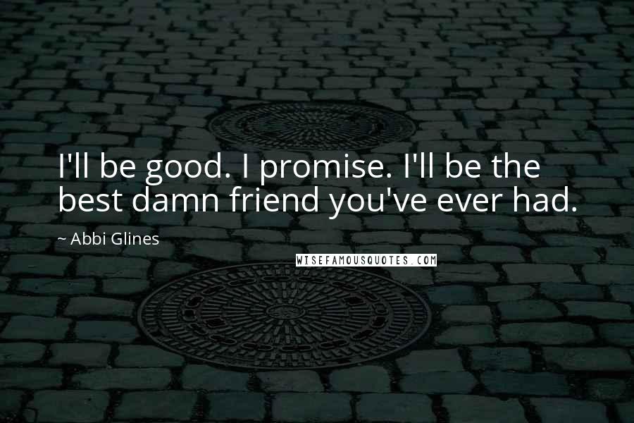 Abbi Glines Quotes: I'll be good. I promise. I'll be the best damn friend you've ever had.